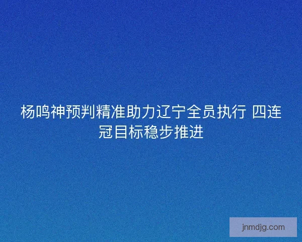 杨鸣神预判精准助力辽宁全员执行 四连冠目标稳步推进
