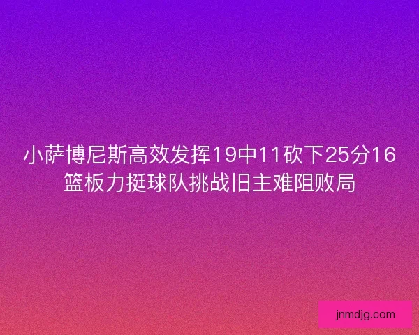 小萨博尼斯高效发挥19中11砍下25分16篮板力挺球队挑战旧主难阻败局 小萨博尼斯高效发挥19中11砍下25分16篮板力挺球队挑战旧主难阻败局