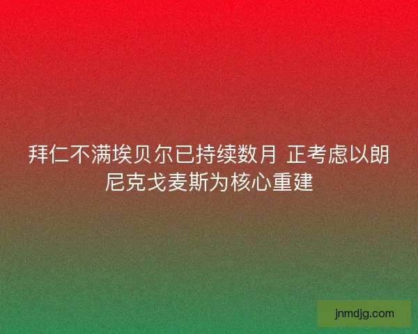 拜仁不满埃贝尔已持续数月 正考虑以朗尼克戈麦斯为核心重建