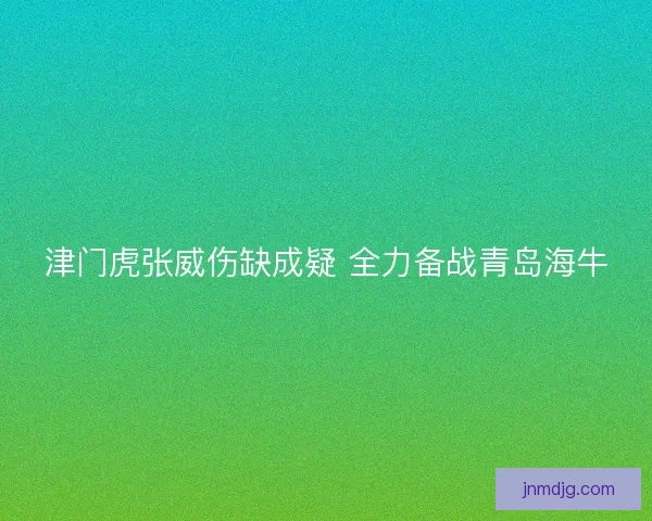 津门虎张威伤缺成疑 全力备战青岛海牛 津门虎张威伤缺成疑 全力备战青岛海牛