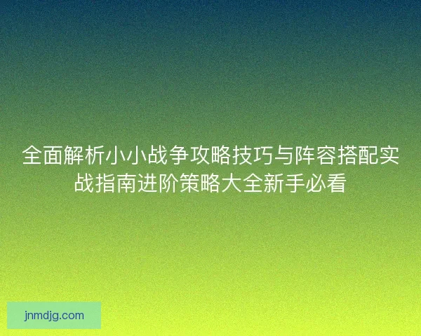 全面解析小小战争攻略技巧与阵容搭配实战指南进阶策略大全新手必看