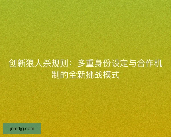 创新狼人杀规则：多重身份设定与合作机制的全新挑战模式