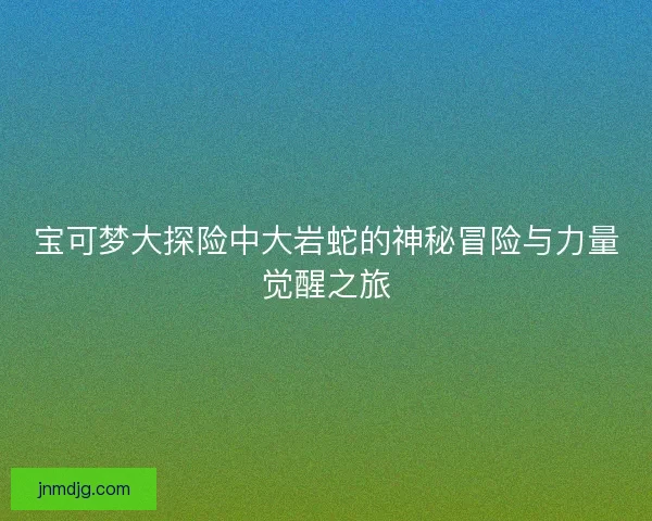 宝可梦大探险中大岩蛇的神秘冒险与力量觉醒之旅