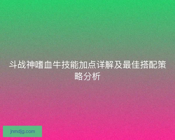 斗战神嗜血牛技能加点详解及最佳搭配策略分析