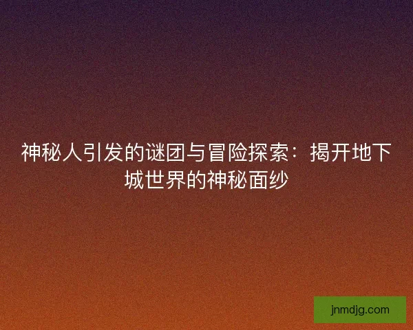 神秘人引发的谜团与冒险探索：揭开地下城世界的神秘面纱