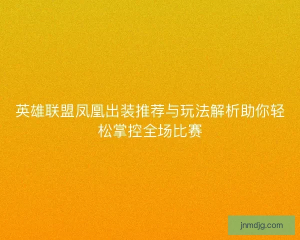 英雄联盟凤凰出装推荐与玩法解析助你轻松掌控全场比赛