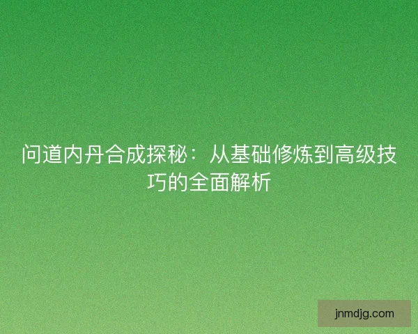 问道内丹合成探秘：从基础修炼到高级技巧的全面解析