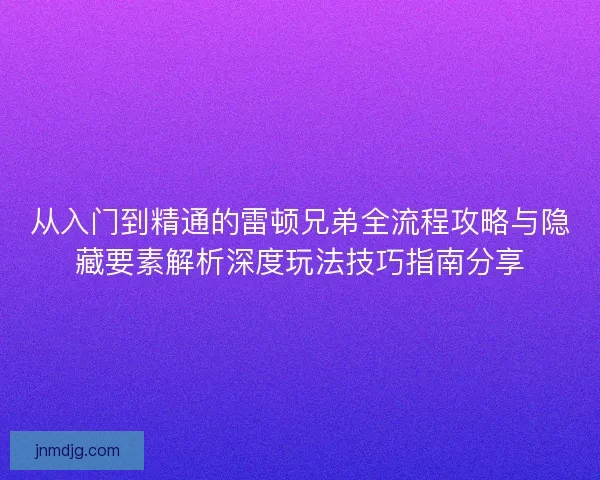 从入门到精通的雷顿兄弟全流程攻略与隐藏要素解析深度玩法技巧指南分享