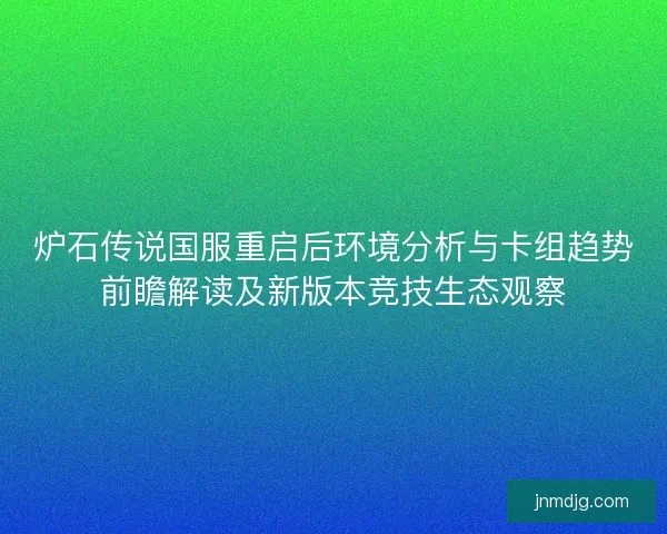 炉石传说国服重启后环境分析与卡组趋势前瞻解读及新版本竞技生态观察