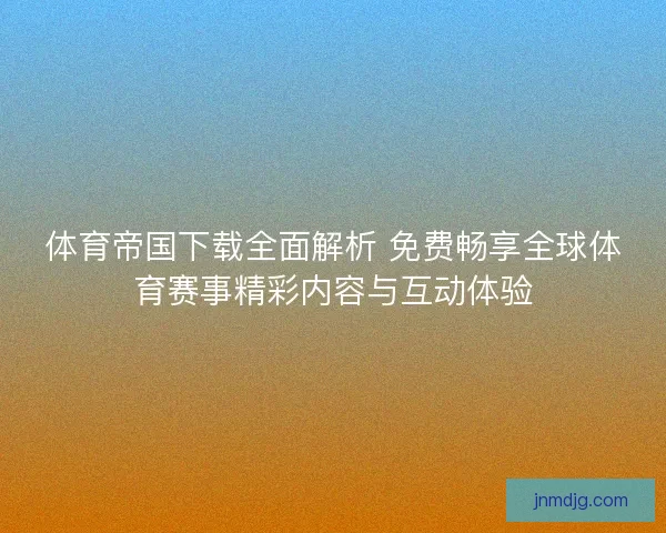 体育帝国下载全面解析 免费畅享全球体育赛事精彩内容与互动体验