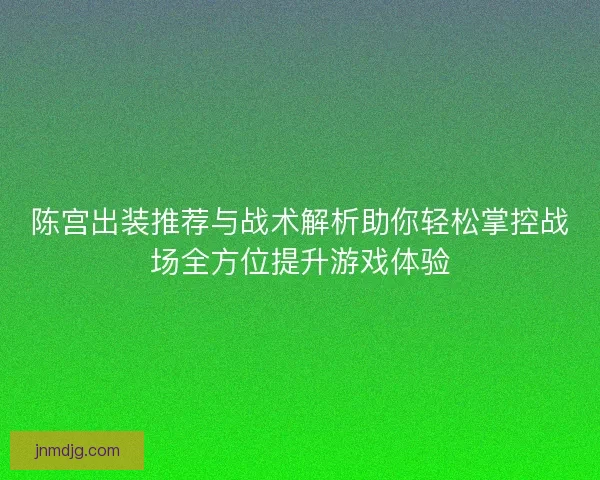 陈宫出装推荐与战术解析助你轻松掌控战场全方位提升游戏体验