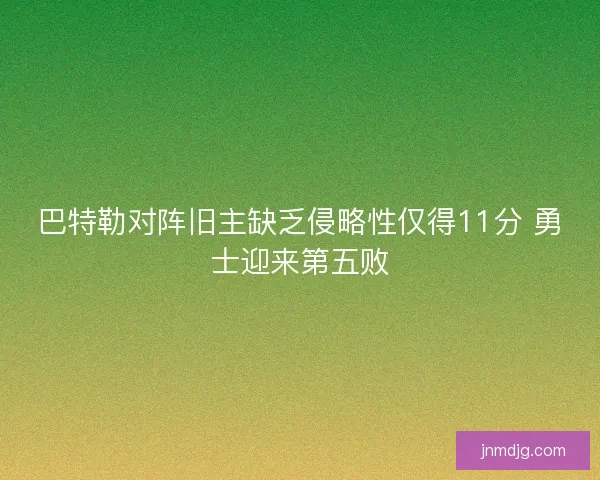 巴特勒对阵旧主缺乏侵略性仅得11分 勇士迎来第五败