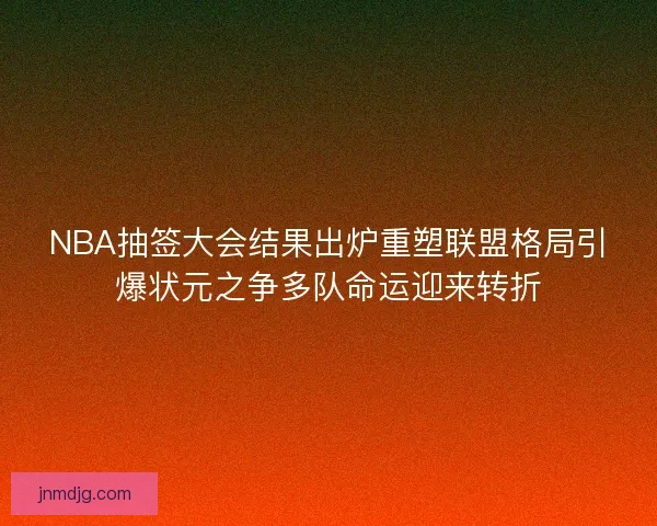 NBA抽签大会结果出炉重塑联盟格局引爆状元之争多队命运迎来转折