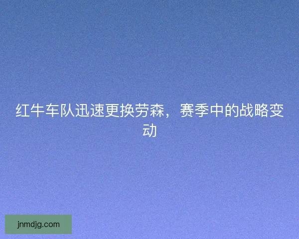 红牛车队迅速更换劳森，赛季中的战略变动