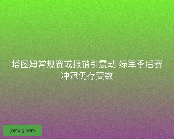 塔图姆常规赛或报销引震动 绿军季后赛冲冠仍存变数