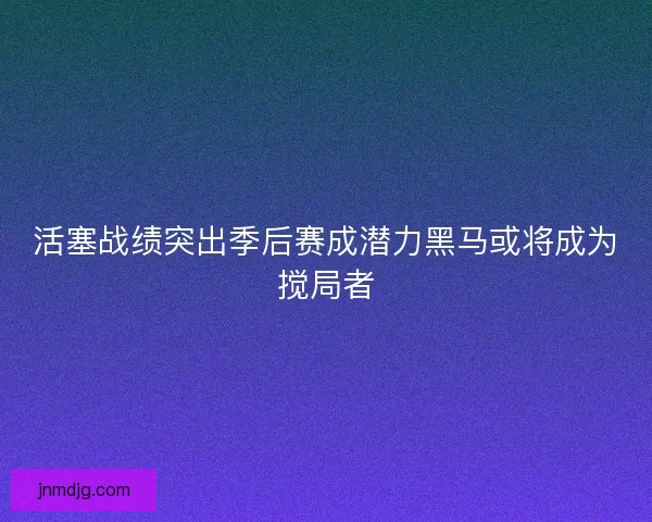 活塞战绩突出季后赛成潜力黑马或将成为搅局者 活塞战绩突出季后赛成潜力黑马或将成为搅局者