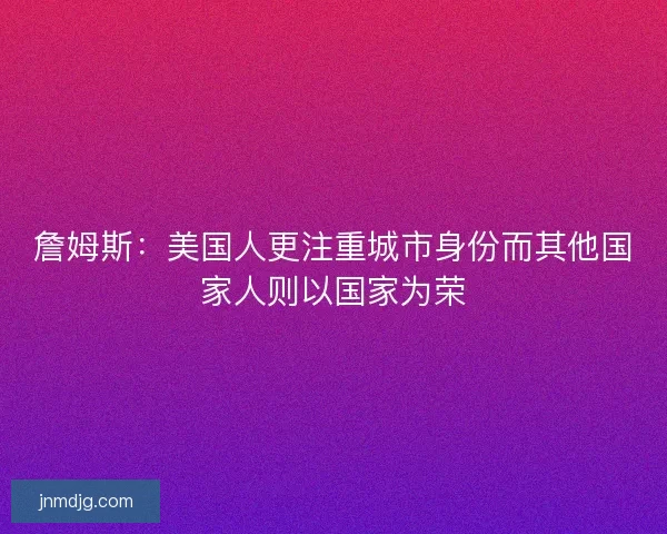 詹姆斯:美国人更注重城市身份而其他国家人则以国家为荣 詹姆斯:美国人更注重城市身份而其他国家人则以国家为荣