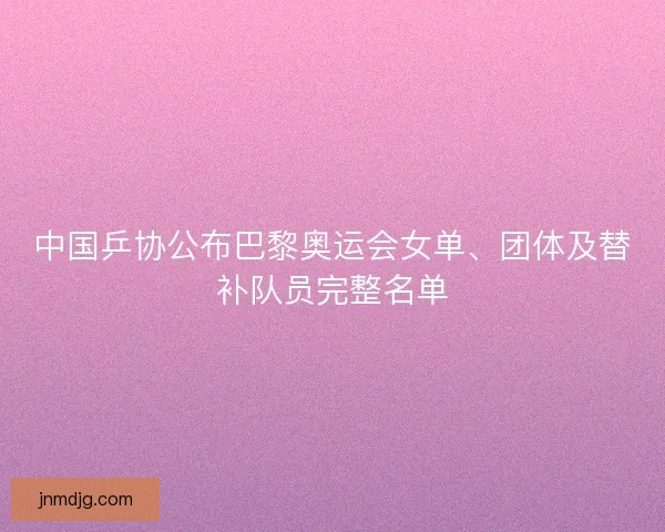 中国乒协公布巴黎奥运会女单、团体及替补队员完整名单 中国乒协公布巴黎奥运会女单、团体及替补队员完整名单