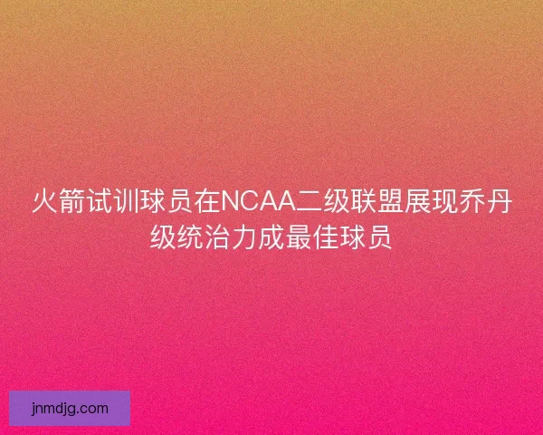 火箭试训球员在NCAA二级联盟展现乔丹级统治力成最佳球员 火箭试训球员在NCAA二级联盟展现乔丹级统治力成最佳球员