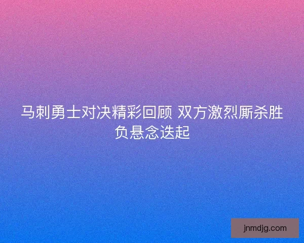 马刺勇士对决精彩回顾 双方激烈厮杀胜负悬念迭起
