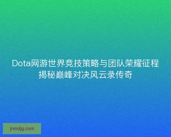 Dota网游世界竞技策略与团队荣耀征程揭秘巅峰对决风云录传奇 Dota网游世界竞技策略与团队荣耀征程揭秘巅峰对决风云录传奇
