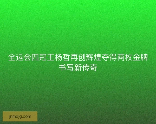 全运会四冠王杨哲再创辉煌夺得两枚金牌书写新传奇 全运会四冠王杨哲再创辉煌夺得两枚金牌书写新传奇