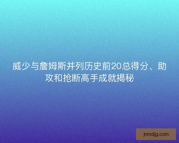 威少与詹姆斯并列历史前20总得分、助攻和抢断高手成就揭秘 威少与詹姆斯并列历史前20总得分、助攻和抢断高手成就揭秘