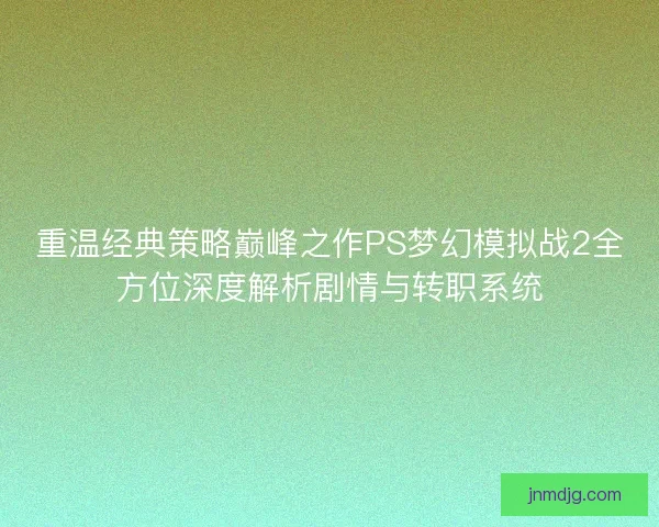 重温经典策略巅峰之作PS梦幻模拟战2全方位深度解析剧情与转职系统 重温经典策略巅峰之作PS梦幻模拟战2全方位深度解析剧情与转职系统