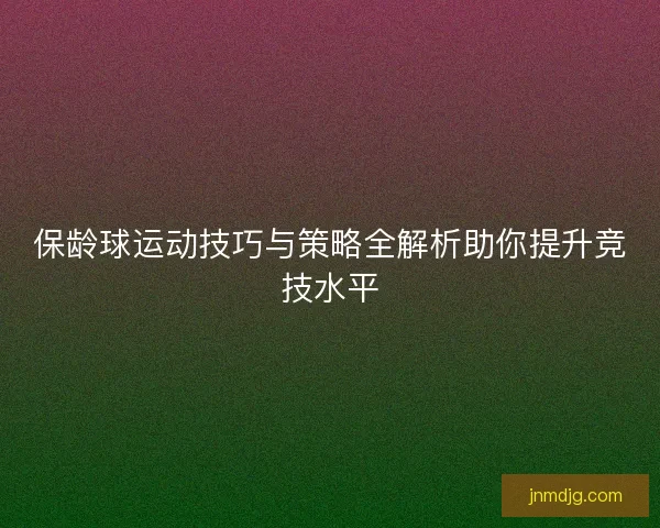 保龄球运动技巧与策略全解析助你提升竞技水平