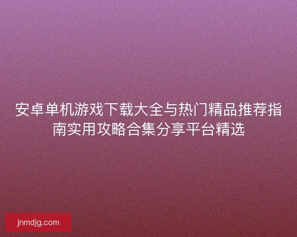 安卓单机游戏下载大全与热门精品推荐指南实用攻略合集分享平台精选 安卓单机游戏下载大全与热门精品推荐指南实用攻略合集分享平台精选
