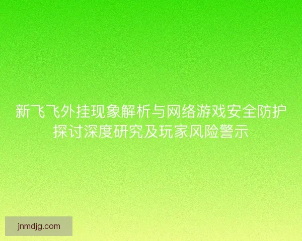 新飞飞外挂现象解析与网络游戏安全防护探讨深度研究及玩家风险警示 新飞飞外挂现象解析与网络游戏安全防护探讨深度研究及玩家风险警示