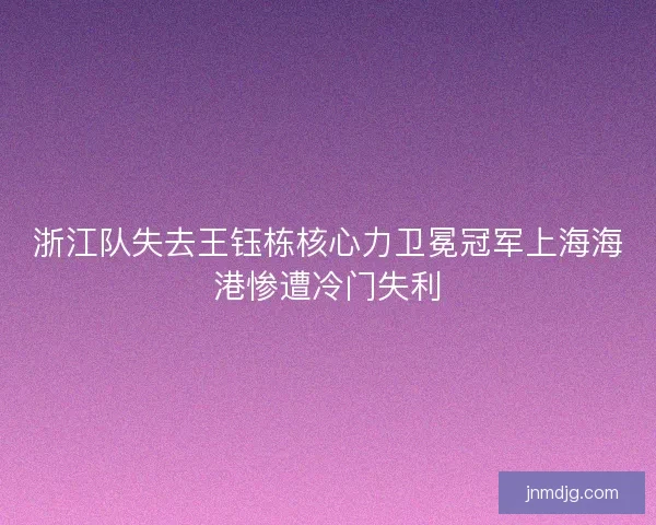 浙江队失去王钰栋核心力卫冕冠军上海海港惨遭冷门失利 浙江队失去王钰栋核心力卫冕冠军上海海港惨遭冷门失利