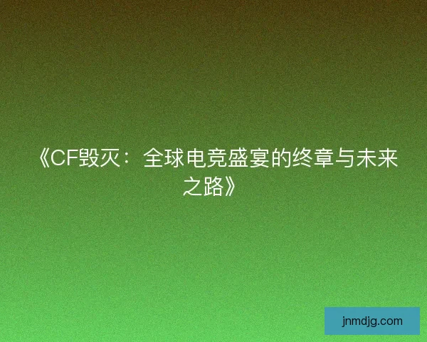 《CF毁灭：全球电竞盛宴的终章与未来之路》