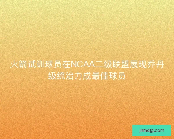 火箭试训球员在NCAA二级联盟展现乔丹级统治力成最佳球员 火箭试训球员在NCAA二级联盟展现乔丹级统治力成最佳球员