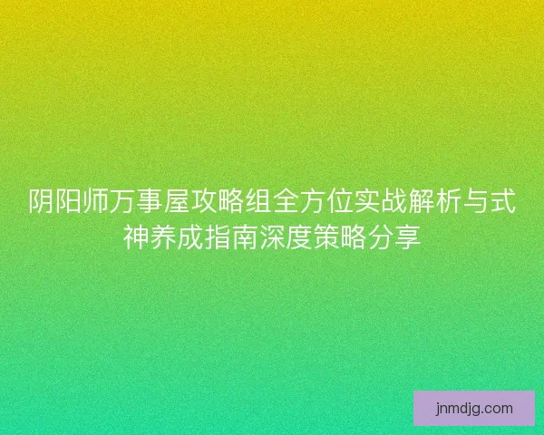 阴阳师万事屋攻略组全方位实战解析与式神养成指南深度策略分享 阴阳师万事屋攻略组全方位实战解析与式神养成指南深度策略分享