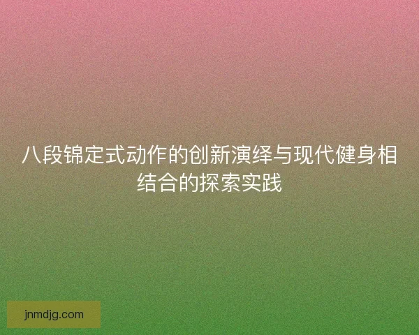 八段锦定式动作的创新演绎与现代健身相结合的探索实践 八段锦定式动作的创新演绎与现代健身相结合的探索实践
