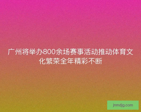 广州将举办800余场赛事活动推动体育文化繁荣全年精彩不断 广州将举办800余场赛事活动推动体育文化繁荣全年精彩不断
