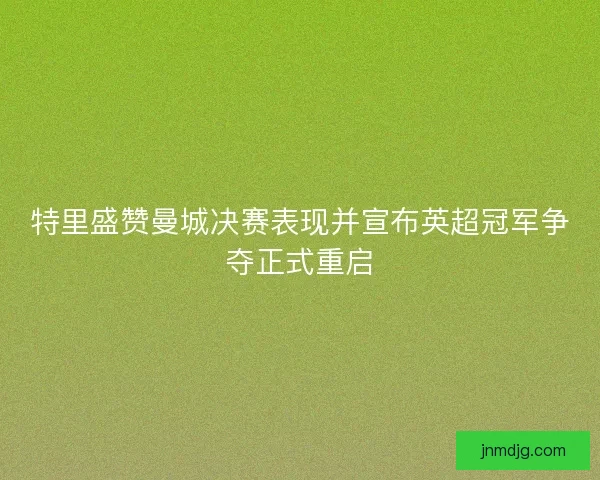 特里盛赞曼城决赛表现并宣布英超冠军争夺正式重启 特里盛赞曼城决赛表现并宣布英超冠军争夺正式重启