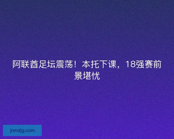 阿联酋足坛震荡！本托下课，18强赛前景堪忧