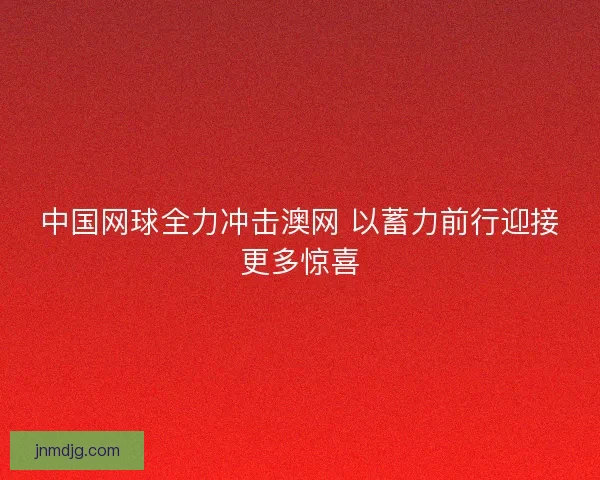 中国网球全力冲击澳网 以蓄力前行迎接更多惊喜