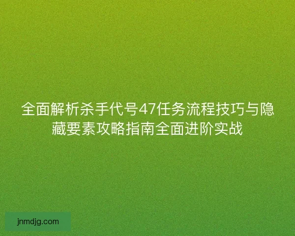 全面解析杀手代号47任务流程技巧与隐藏要素攻略指南全面进阶实战