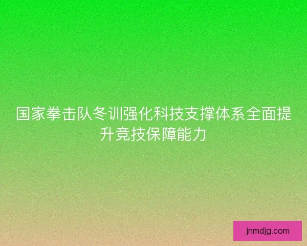 国家拳击队冬训强化科技支撑体系全面提升竞技保障能力 国家拳击队冬训强化科技支撑体系全面提升竞技保障能力