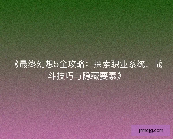 《最终幻想5全攻略：探索职业系统、战斗技巧与隐藏要素》