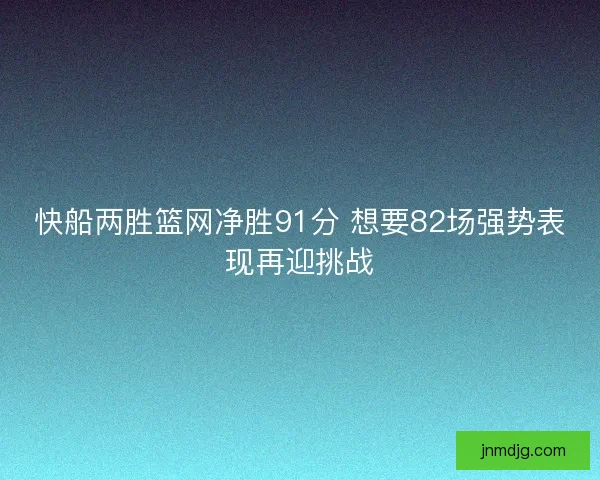 快船两胜篮网净胜91分 想要82场强势表现再迎挑战 快船两胜篮网净胜91分 想要82场强势表现再迎挑战