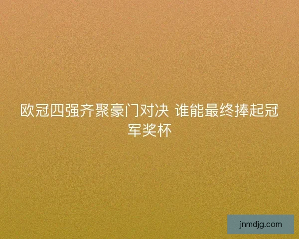 欧冠四强齐聚豪门对决 谁能最终捧起冠军奖杯 欧冠四强齐聚豪门对决 谁能最终捧起冠军奖杯
