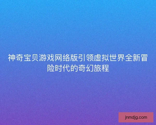 神奇宝贝游戏网络版引领虚拟世界全新冒险时代的奇幻旅程 神奇宝贝游戏网络版引领虚拟世界全新冒险时代的奇幻旅程