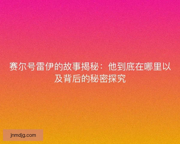 赛尔号雷伊的故事揭秘:他到底在哪里以及背后的秘密探究 赛尔号雷伊的故事揭秘:他到底在哪里以及背后的秘密探究